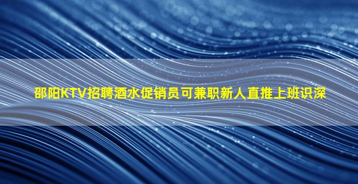 邵阳KTV招聘酒水促销员可兼职新人直推上班识深